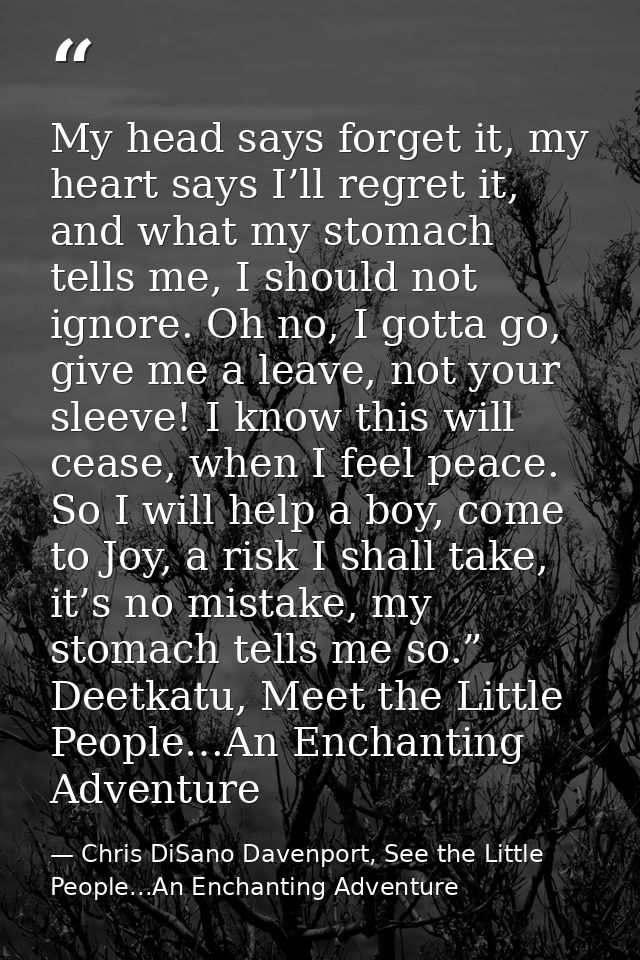 My head says forget it, my heart says I’ll regret it, and what my stomach tells me, I should not ignore. Oh no, I gotta  — Chris DiSano Davenport, See the Little People...An Enchanting Adventure