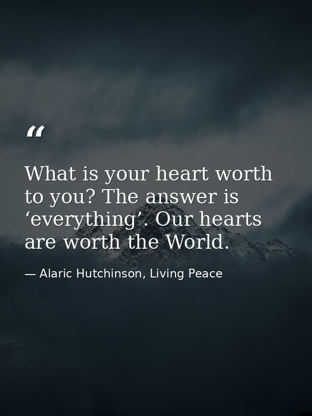 What is your heart worth to you? The answer is ‘everything’. Our hearts are worth the World. — Alaric Hutchinson, Living Peace