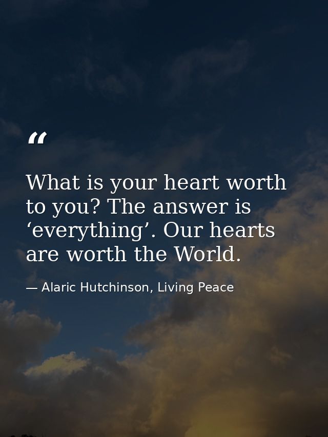 What is your heart worth to you? The answer is ‘everything’. Our hearts are worth the World. — Alaric Hutchinson, Living Peace