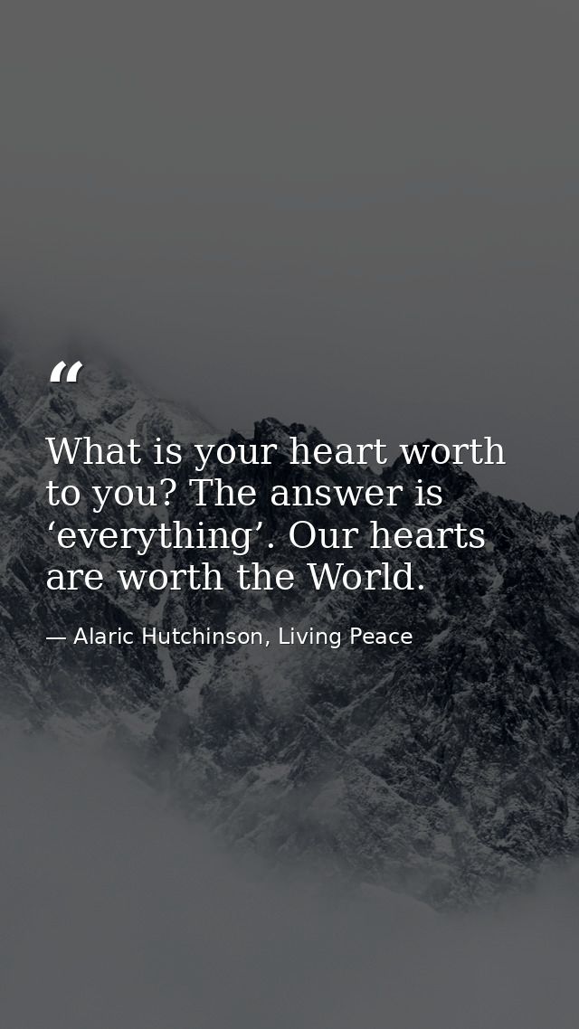 What is your heart worth to you? The answer is ‘everything’. Our hearts are worth the World. — Alaric Hutchinson, Living Peace