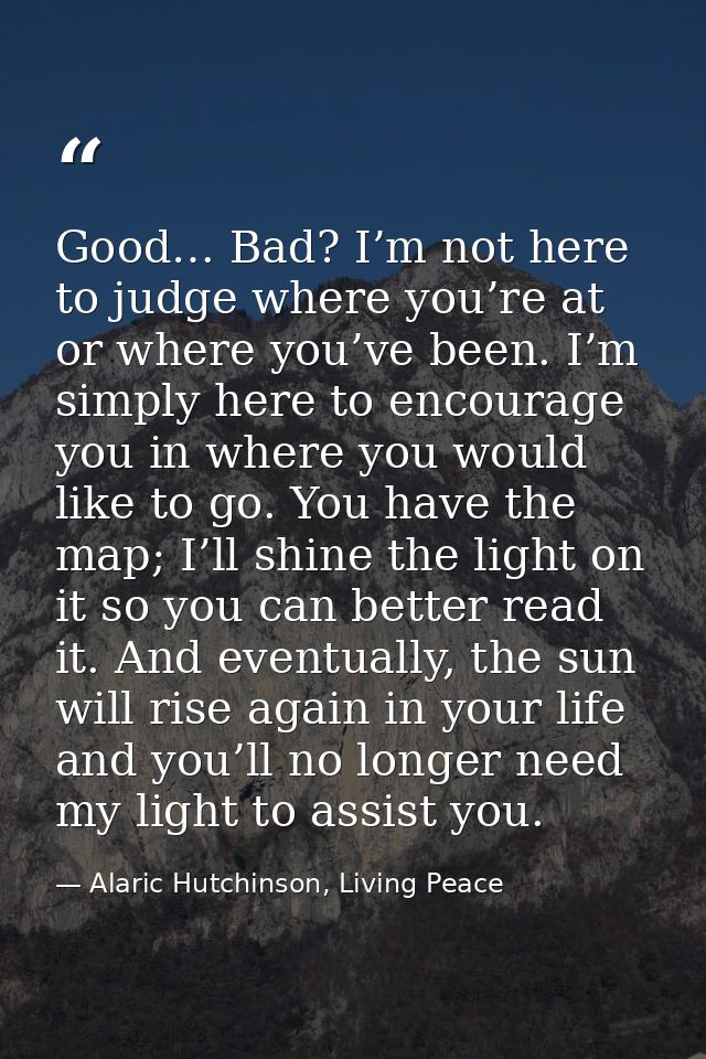 Good… Bad? I’m not here to judge where you’re at or where you’ve been. I’m simply here to encourage you in where you wou — Alaric Hutchinson, Living Peace