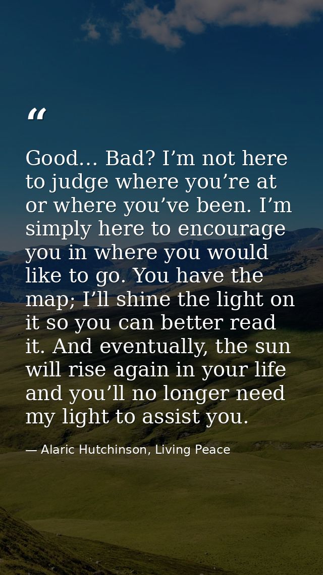 Good… Bad? I’m not here to judge where you’re at or where you’ve been. I’m simply here to encourage you in where you wou — Alaric Hutchinson, Living Peace