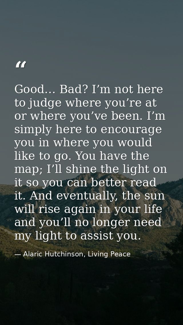 Good… Bad? I’m not here to judge where you’re at or where you’ve been. I’m simply here to encourage you in where you wou — Alaric Hutchinson, Living Peace