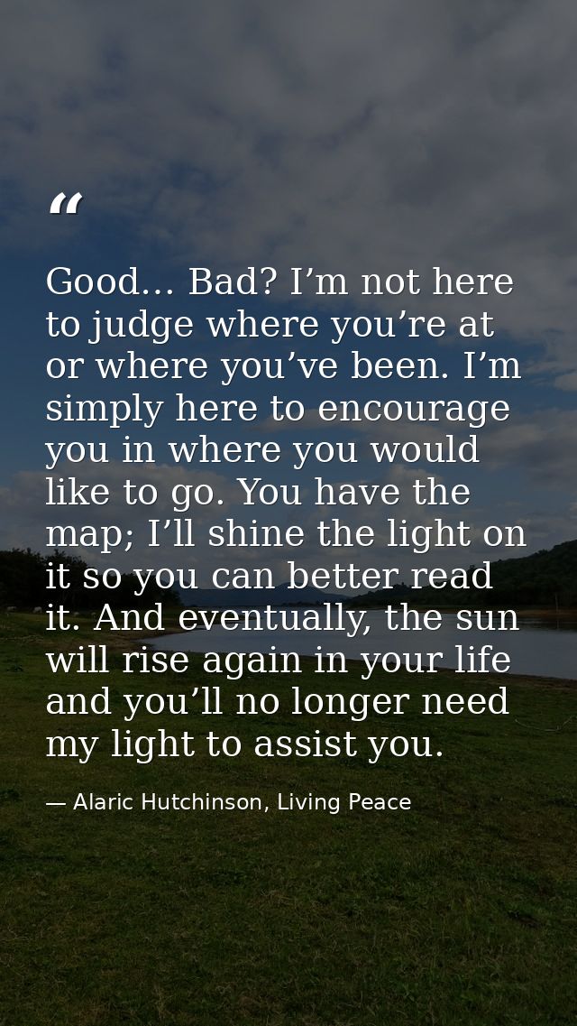 Good… Bad? I’m not here to judge where you’re at or where you’ve been. I’m simply here to encourage you in where you wou — Alaric Hutchinson, Living Peace