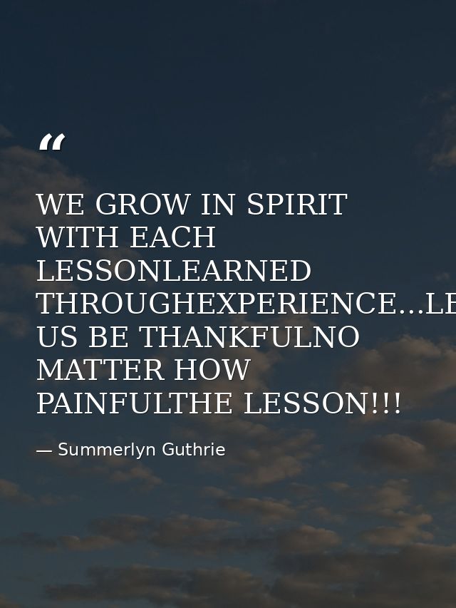 WE GROW IN SPIRIT WITH EACH LESSONLEARNED THROUGHEXPERIENCE...LET US BE THANKFULNO MATTER HOW PAINFULTHE LESSON!!! — Summerlyn Guthrie