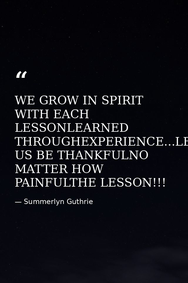 WE GROW IN SPIRIT WITH EACH LESSONLEARNED THROUGHEXPERIENCE...LET US BE THANKFULNO MATTER HOW PAINFULTHE LESSON!!! — Summerlyn Guthrie