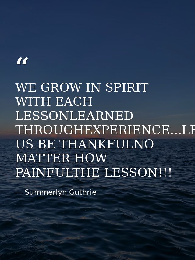 WE GROW IN SPIRIT WITH EACH LESSONLEARNED THROUGHEXPERIENCE...LET US BE THANKFULNO MATTER HOW PAINFULTHE LESSON!!! — Summerlyn Guthrie