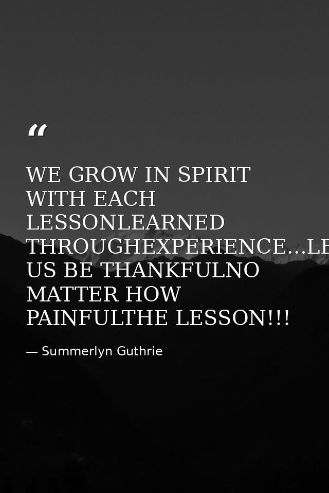 WE GROW IN SPIRIT WITH EACH LESSONLEARNED THROUGHEXPERIENCE...LET US BE THANKFULNO MATTER HOW PAINFULTHE LESSON!!! — Summerlyn Guthrie