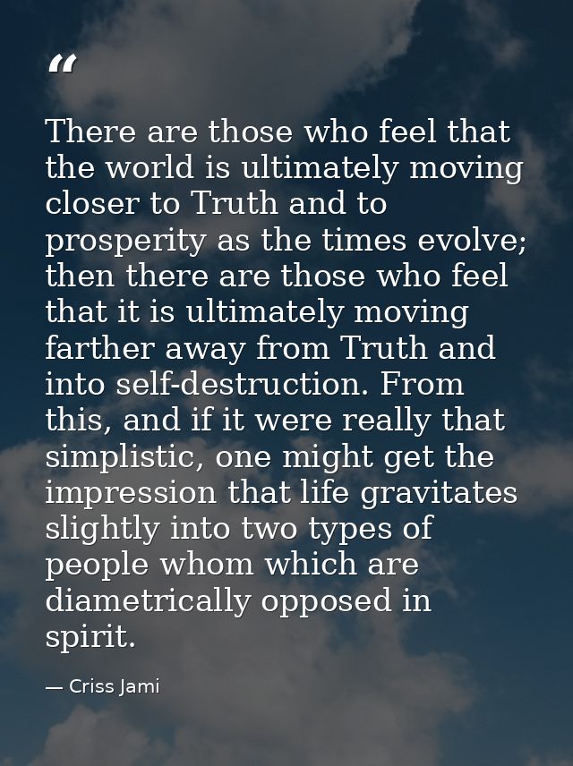 There are those who feel that the world is ultimately moving closer to Truth and to prosperity as the times evolve; then — Criss Jami