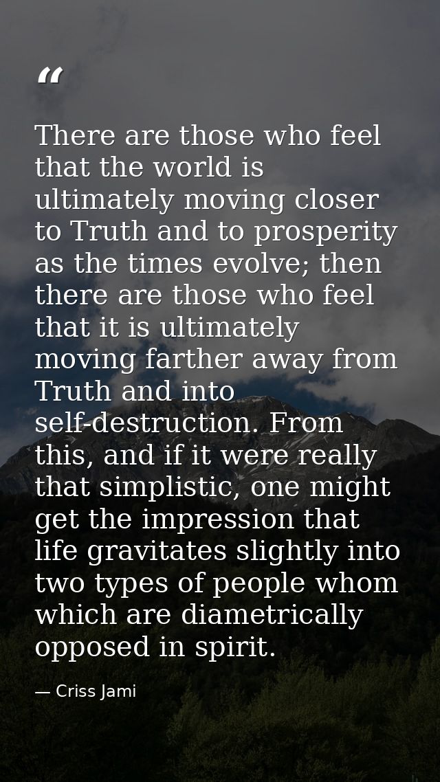 There are those who feel that the world is ultimately moving closer to Truth and to prosperity as the times evolve; then — Criss Jami
