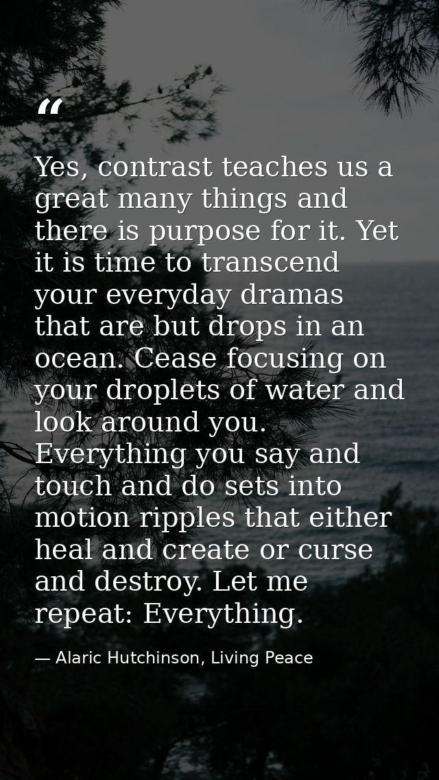 Yes, contrast teaches us a great many things and there is purpose for it. Yet it is time to transcend your everyday dram — Alaric Hutchinson, Living Peace