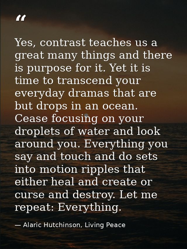 Yes, contrast teaches us a great many things and there is purpose for it. Yet it is time to transcend your everyday dram — Alaric Hutchinson, Living Peace