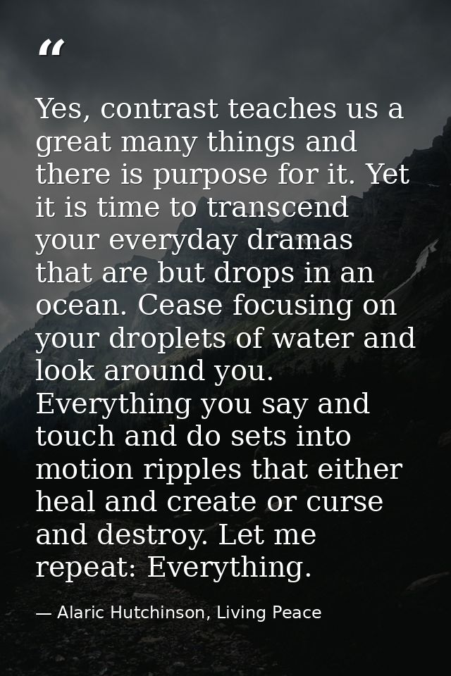Yes, contrast teaches us a great many things and there is purpose for it. Yet it is time to transcend your everyday dram — Alaric Hutchinson, Living Peace