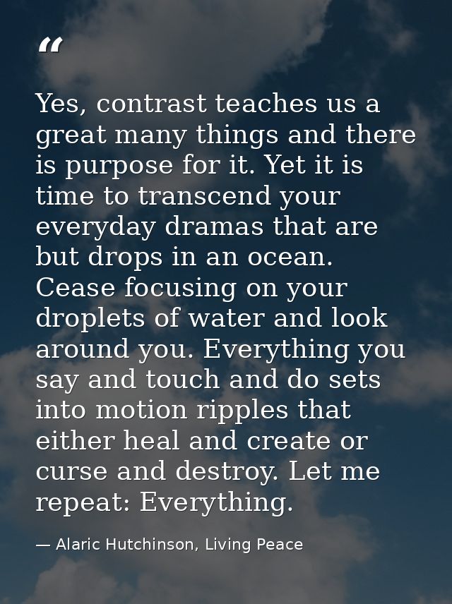 Yes, contrast teaches us a great many things and there is purpose for it. Yet it is time to transcend your everyday dram — Alaric Hutchinson, Living Peace