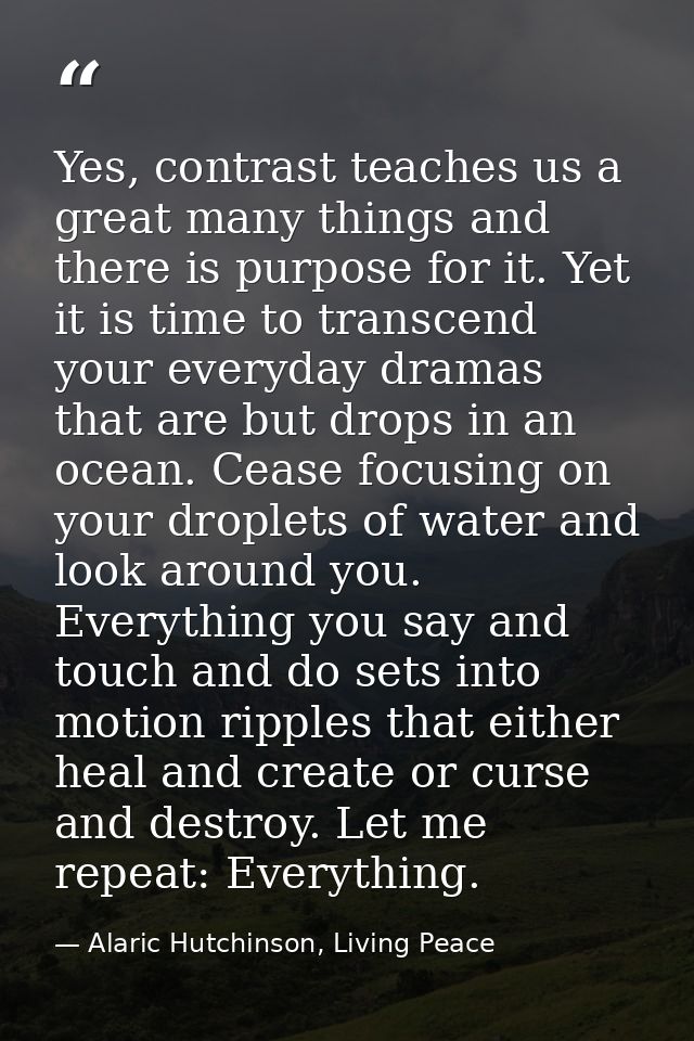 Yes, contrast teaches us a great many things and there is purpose for it. Yet it is time to transcend your everyday dram — Alaric Hutchinson, Living Peace