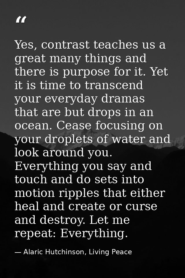 Yes, contrast teaches us a great many things and there is purpose for it. Yet it is time to transcend your everyday dram — Alaric Hutchinson, Living Peace