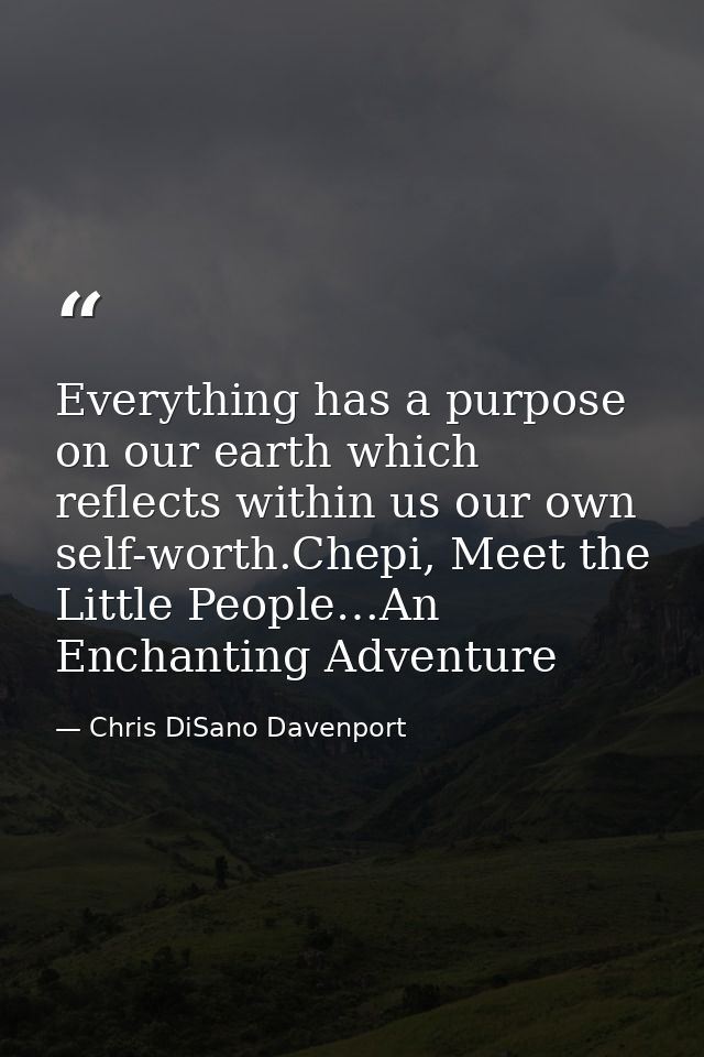 Everything has a purpose on our earth which reflects within us our own self-worth.Chepi, Meet the Little People…An Encha — Chris DiSano Davenport