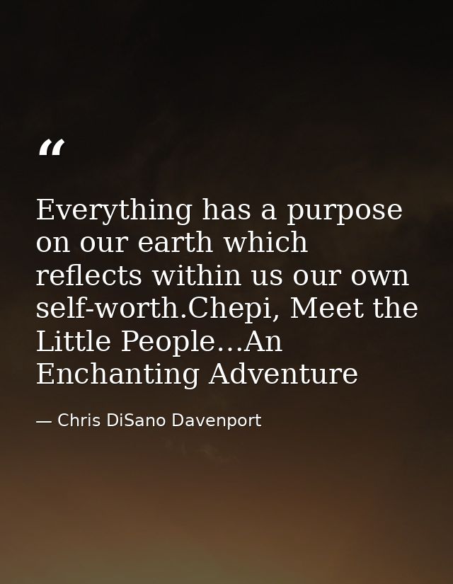 Everything has a purpose on our earth which reflects within us our own self-worth.Chepi, Meet the Little People…An Encha — Chris DiSano Davenport
