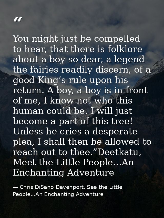 You might just be compelled to hear, that there is folklore about a boy so dear, a legend the fairies readily discern, o — Chris DiSano Davenport, See the Little People...An Enchanting Adventure