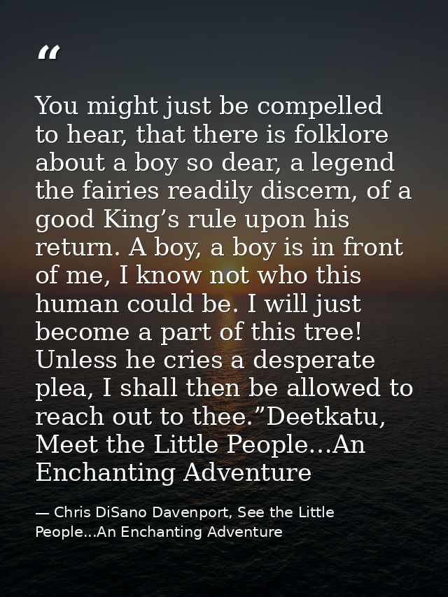 You might just be compelled to hear, that there is folklore about a boy so dear, a legend the fairies readily discern, o — Chris DiSano Davenport, See the Little People...An Enchanting Adventure