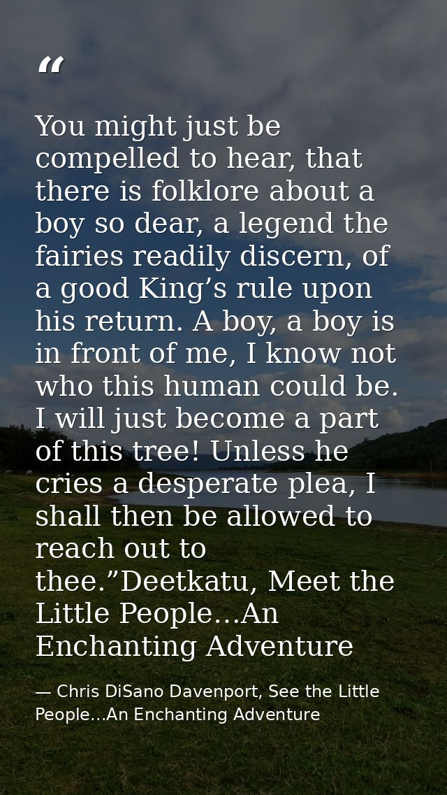 You might just be compelled to hear, that there is folklore about a boy so dear, a legend the fairies readily discern, o — Chris DiSano Davenport, See the Little People...An Enchanting Adventure