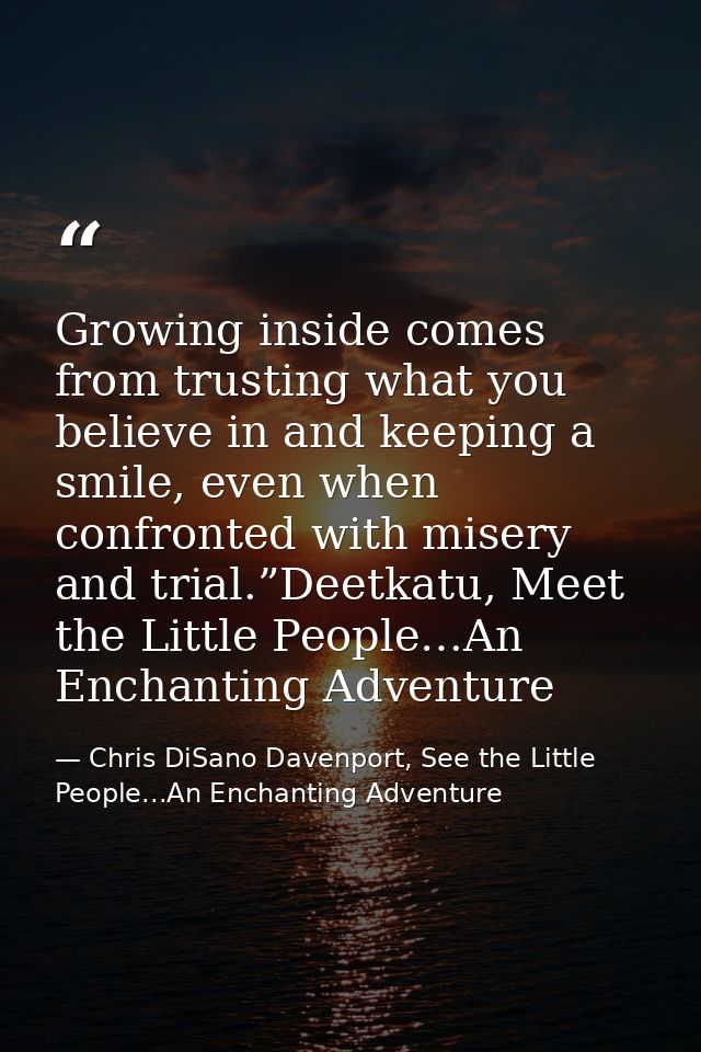 Growing inside comes from trusting what you believe in and keeping a smile, even when confronted with misery and trial.” — Chris DiSano Davenport, See the Little People...An Enchanting Adventure