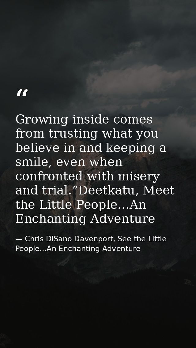 Growing inside comes from trusting what you believe in and keeping a smile, even when confronted with misery and trial.” — Chris DiSano Davenport, See the Little People...An Enchanting Adventure