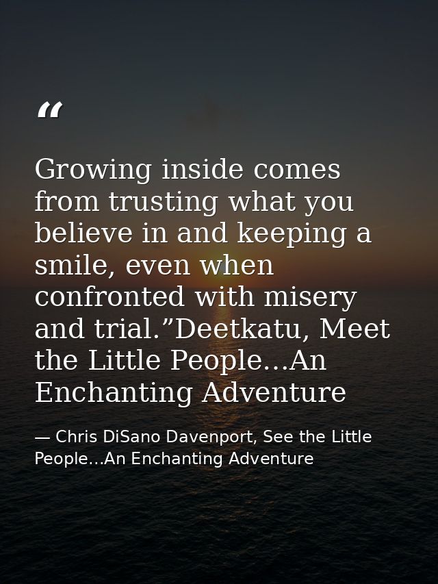Growing inside comes from trusting what you believe in and keeping a smile, even when confronted with misery and trial.” — Chris DiSano Davenport, See the Little People...An Enchanting Adventure