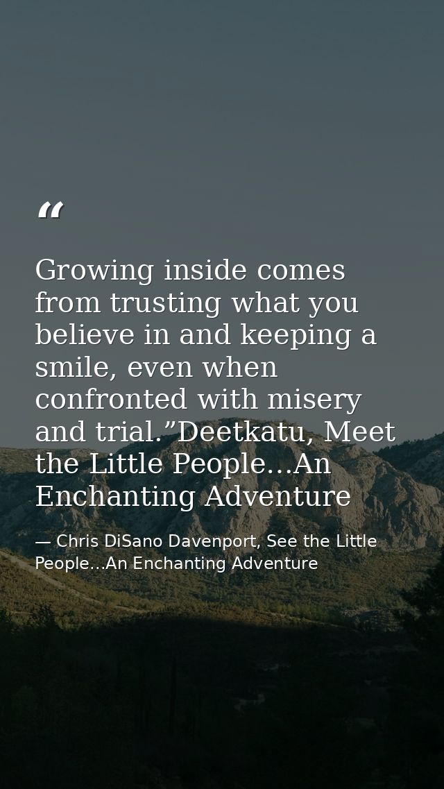 Growing inside comes from trusting what you believe in and keeping a smile, even when confronted with misery and trial.” — Chris DiSano Davenport, See the Little People...An Enchanting Adventure