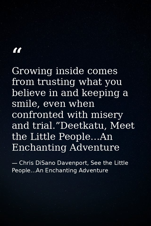 Growing inside comes from trusting what you believe in and keeping a smile, even when confronted with misery and trial.” — Chris DiSano Davenport, See the Little People...An Enchanting Adventure
