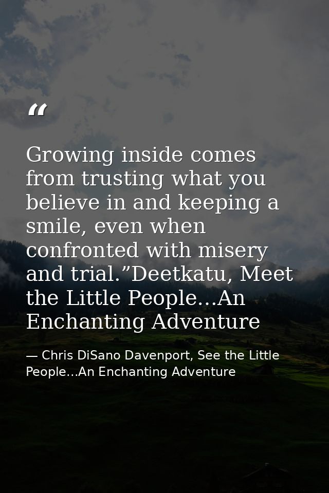 Growing inside comes from trusting what you believe in and keeping a smile, even when confronted with misery and trial.” — Chris DiSano Davenport, See the Little People...An Enchanting Adventure