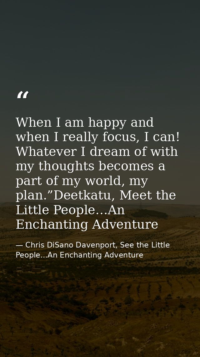 When I am happy and when I really focus, I can! Whatever I dream of with my thoughts becomes a part of my world, my plan — Chris DiSano Davenport, See the Little People...An Enchanting Adventure