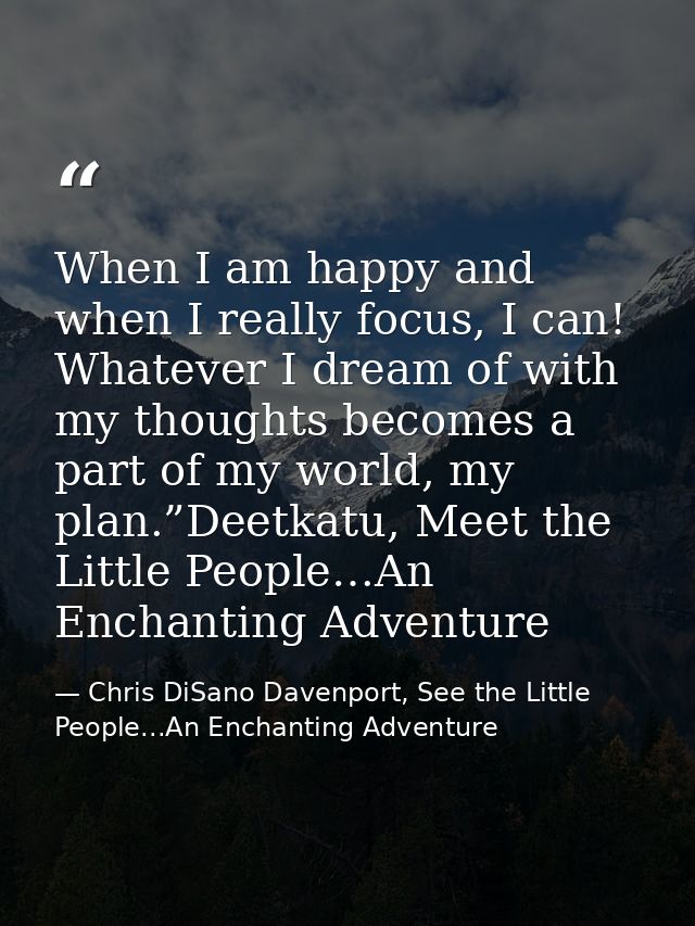 When I am happy and when I really focus, I can! Whatever I dream of with my thoughts becomes a part of my world, my plan — Chris DiSano Davenport, See the Little People...An Enchanting Adventure