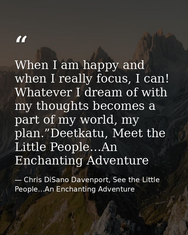 When I am happy and when I really focus, I can! Whatever I dream of with my thoughts becomes a part of my world, my plan — Chris DiSano Davenport, See the Little People...An Enchanting Adventure