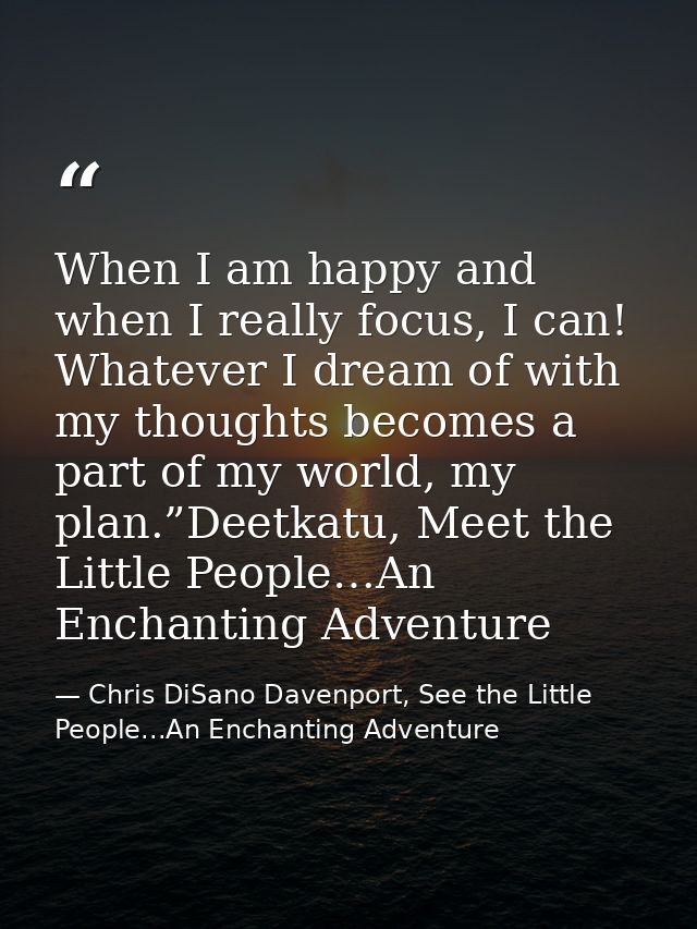 When I am happy and when I really focus, I can! Whatever I dream of with my thoughts becomes a part of my world, my plan — Chris DiSano Davenport, See the Little People...An Enchanting Adventure