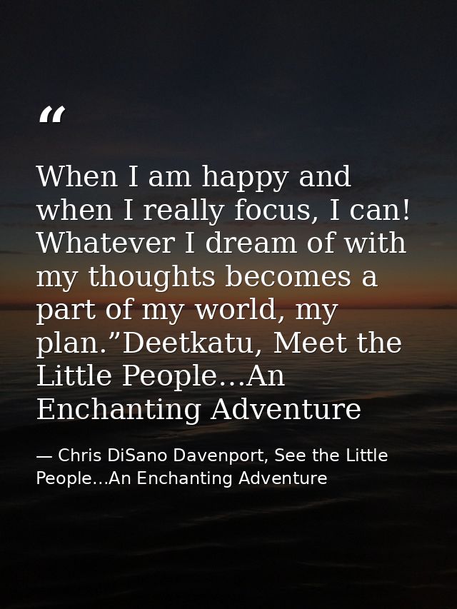 When I am happy and when I really focus, I can! Whatever I dream of with my thoughts becomes a part of my world, my plan — Chris DiSano Davenport, See the Little People...An Enchanting Adventure