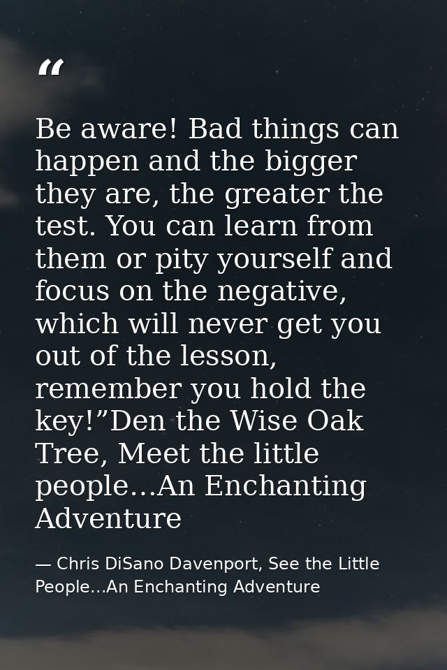 Be aware! Bad things can happen and the bigger they are, the greater the test. You can learn from them or pity yourself  — Chris DiSano Davenport, See the Little People...An Enchanting Adventure
