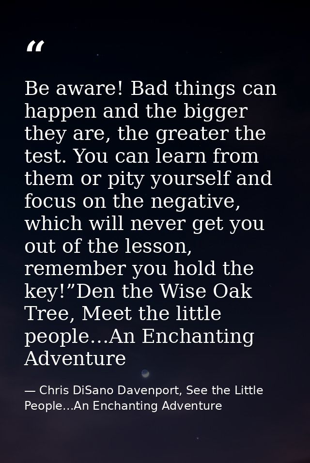Be aware! Bad things can happen and the bigger they are, the greater the test. You can learn from them or pity yourself  — Chris DiSano Davenport, See the Little People...An Enchanting Adventure