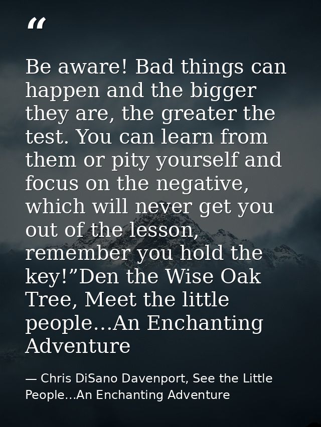 Be aware! Bad things can happen and the bigger they are, the greater the test. You can learn from them or pity yourself  — Chris DiSano Davenport, See the Little People...An Enchanting Adventure