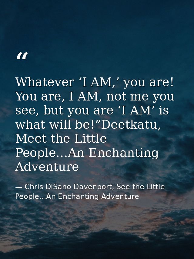 Whatever ‘I AM,’ you are! You are, I AM, not me you see, but you are ‘I AM’ is what will be!”Deetkatu, Meet the Little P — Chris DiSano Davenport, See the Little People...An Enchanting Adventure