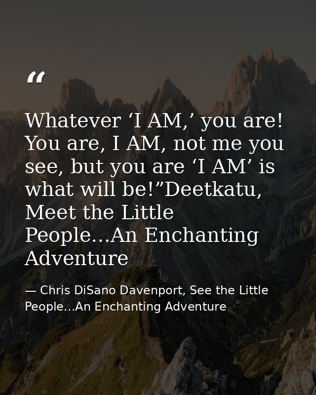 Whatever ‘I AM,’ you are! You are, I AM, not me you see, but you are ‘I AM’ is what will be!”Deetkatu, Meet the Little P — Chris DiSano Davenport, See the Little People...An Enchanting Adventure