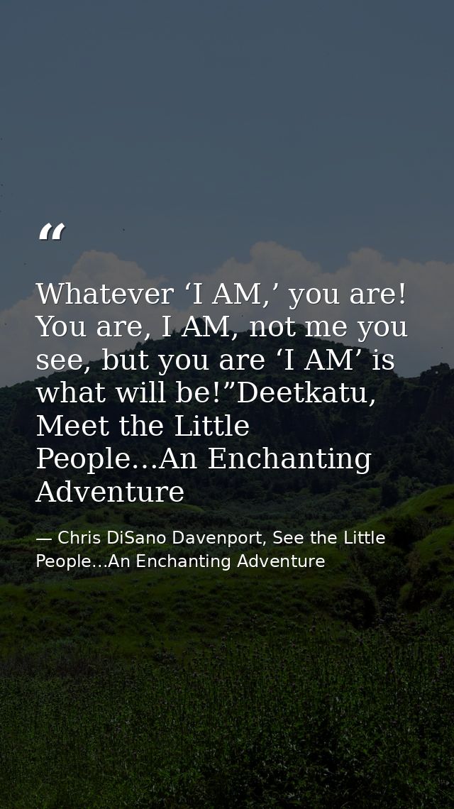 Whatever ‘I AM,’ you are! You are, I AM, not me you see, but you are ‘I AM’ is what will be!”Deetkatu, Meet the Little P — Chris DiSano Davenport, See the Little People...An Enchanting Adventure