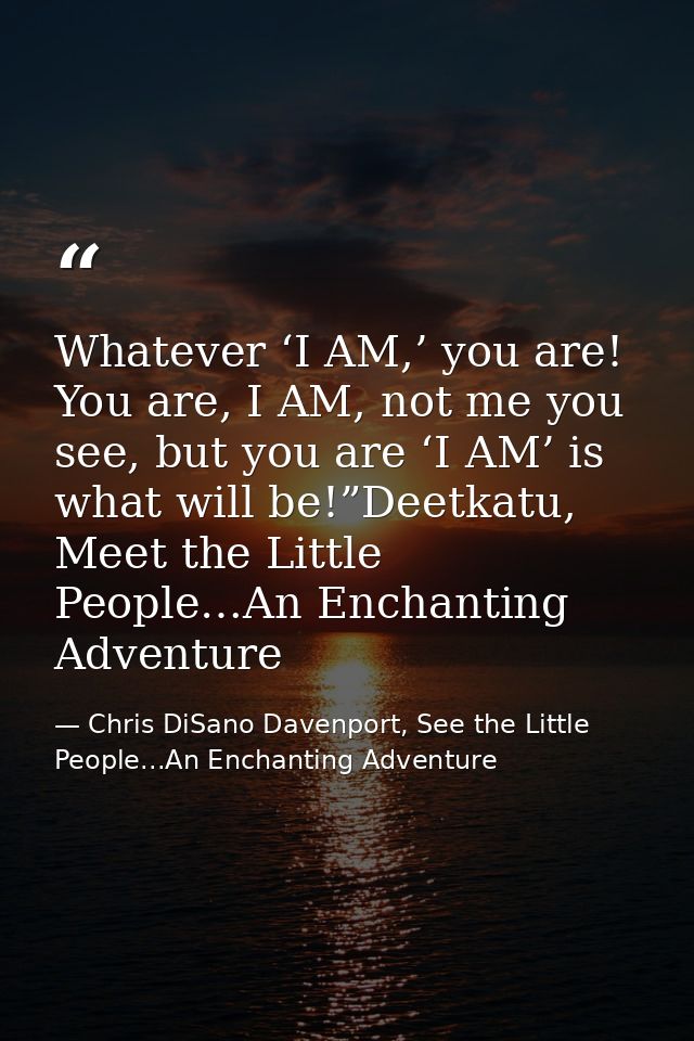Whatever ‘I AM,’ you are! You are, I AM, not me you see, but you are ‘I AM’ is what will be!”Deetkatu, Meet the Little P — Chris DiSano Davenport, See the Little People...An Enchanting Adventure