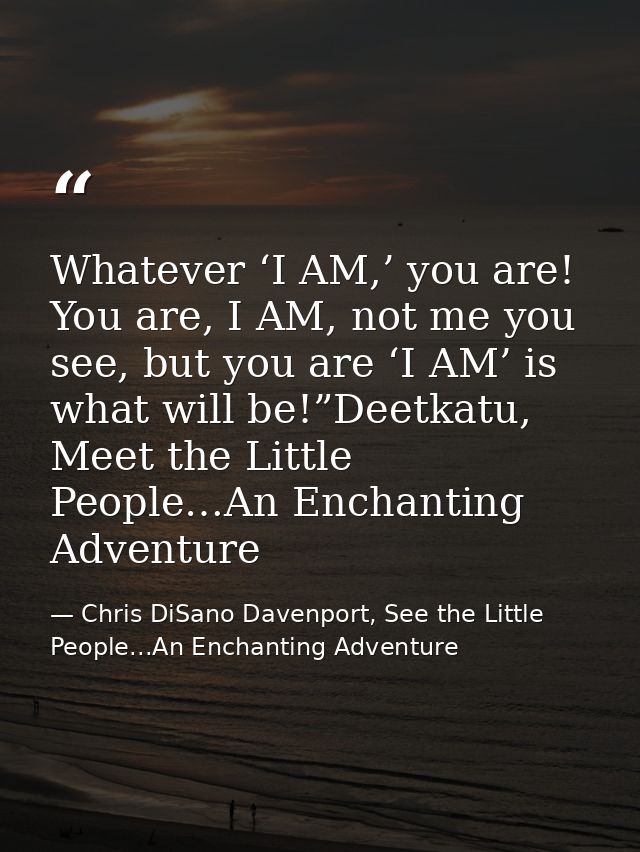 Whatever ‘I AM,’ you are! You are, I AM, not me you see, but you are ‘I AM’ is what will be!”Deetkatu, Meet the Little P — Chris DiSano Davenport, See the Little People...An Enchanting Adventure