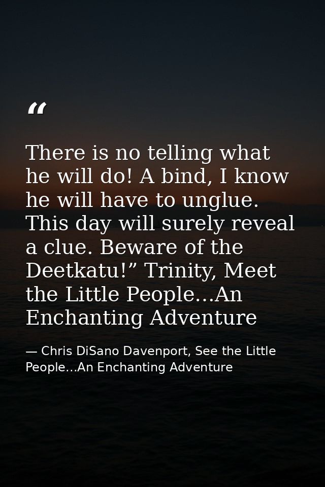 There is no telling what he will do! A bind, I know he will have to unglue. This day will surely reveal a clue. Beware o — Chris DiSano Davenport, See the Little People...An Enchanting Adventure