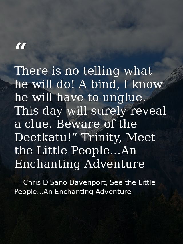 There is no telling what he will do! A bind, I know he will have to unglue. This day will surely reveal a clue. Beware o — Chris DiSano Davenport, See the Little People...An Enchanting Adventure