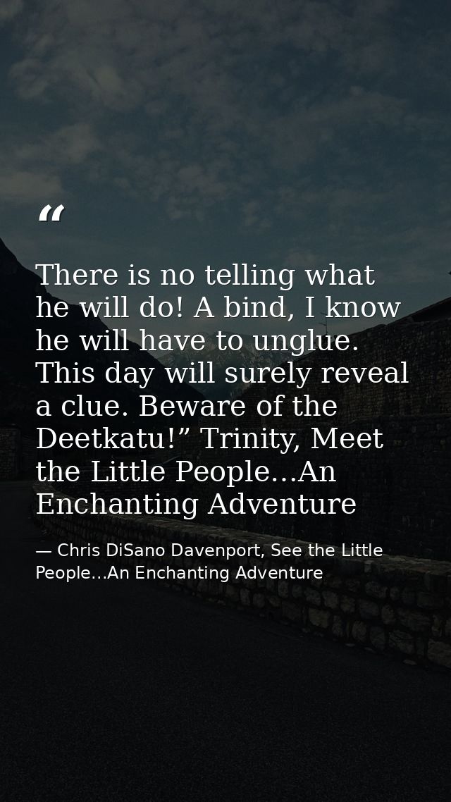 There is no telling what he will do! A bind, I know he will have to unglue. This day will surely reveal a clue. Beware o — Chris DiSano Davenport, See the Little People...An Enchanting Adventure