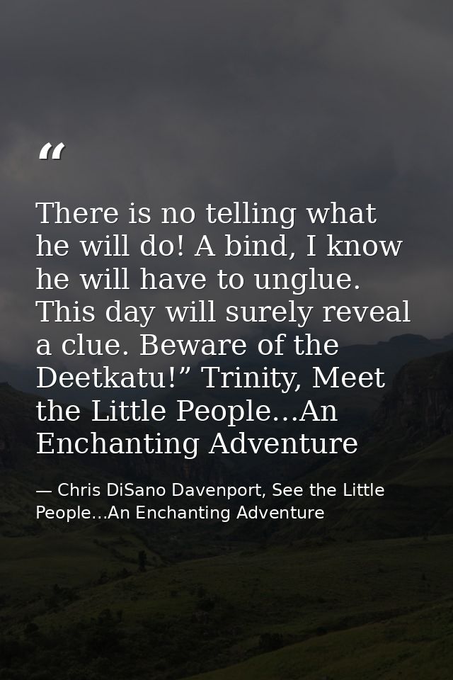 There is no telling what he will do! A bind, I know he will have to unglue. This day will surely reveal a clue. Beware o — Chris DiSano Davenport, See the Little People...An Enchanting Adventure