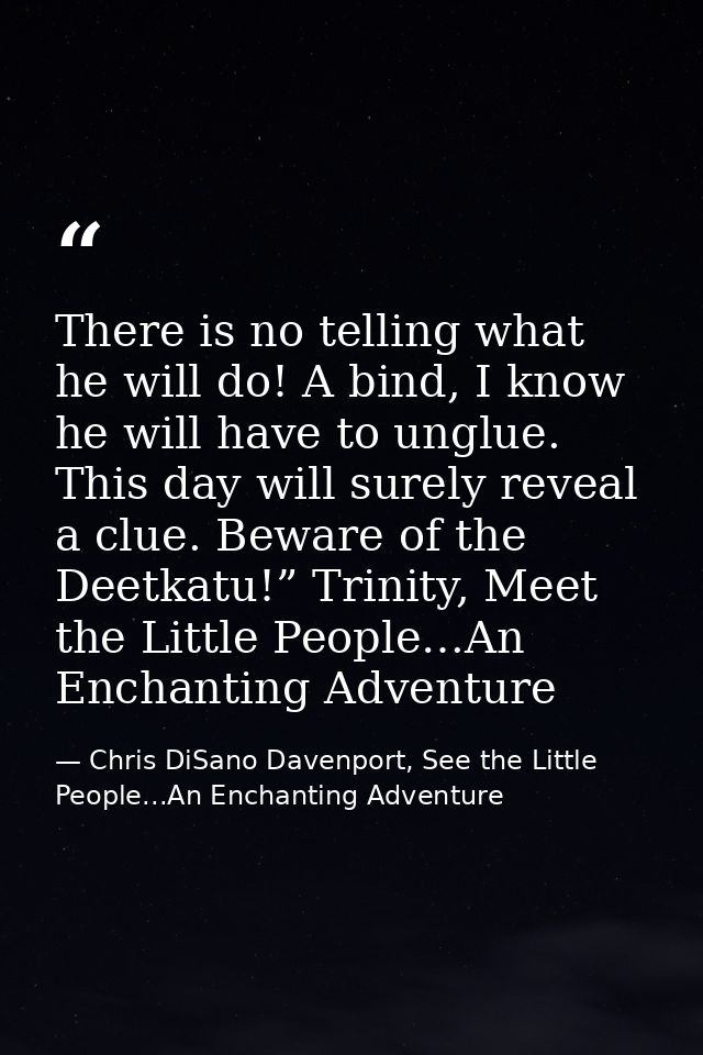 There is no telling what he will do! A bind, I know he will have to unglue. This day will surely reveal a clue. Beware o — Chris DiSano Davenport, See the Little People...An Enchanting Adventure