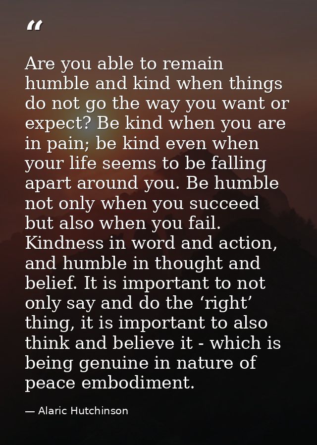 Are you able to remain humble and kind when things do not go the way you want or expect? Be kind when you are in pain; b — Alaric Hutchinson